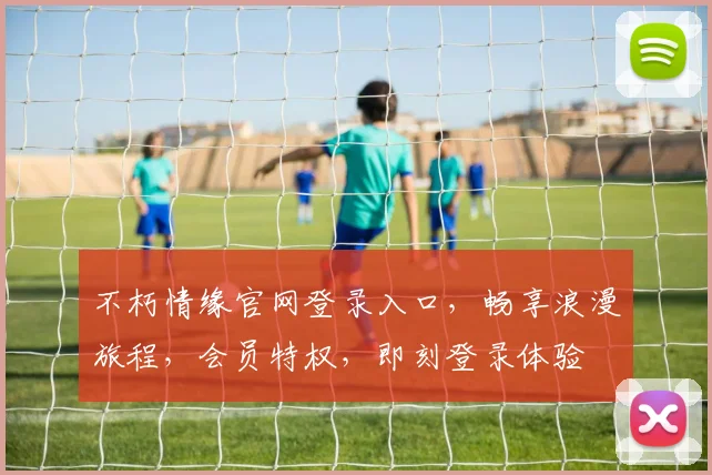 不朽情缘官网登录入口，畅享浪漫旅程，会员特权，即刻登录体验
