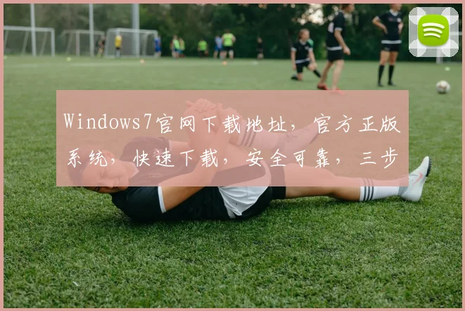 Windows7官网下载地址，官方正版系统，快速下载，安全可靠，三步轻松搞定，不容错过