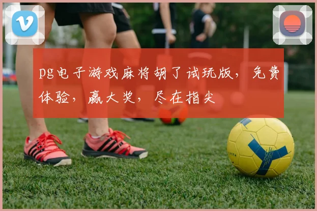 pg电子游戏麻将胡了试玩版，免费体验，赢大奖，尽在指尖