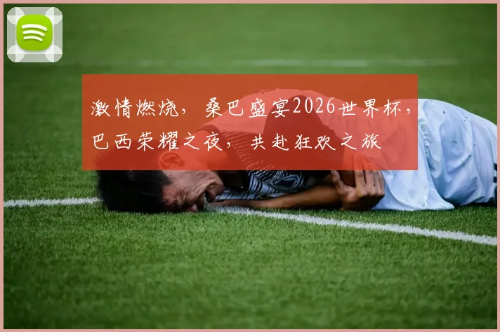 激情燃烧，桑巴盛宴2026世界杯，巴西荣耀之夜，共赴狂欢之旅