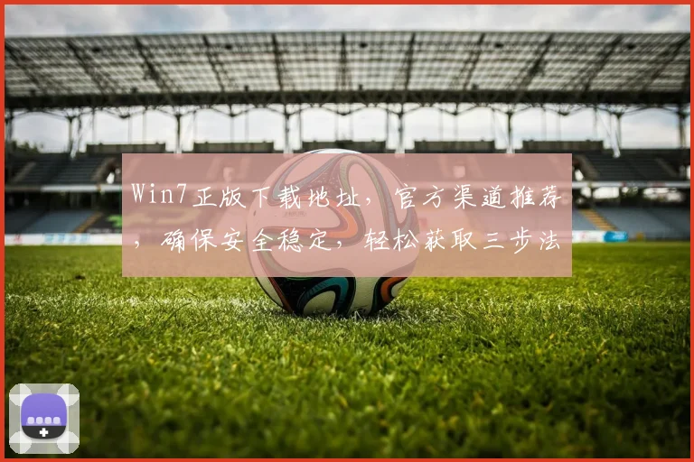 Win7正版下载地址，官方渠道推荐，确保安全稳定，轻松获取三步法，快人一步