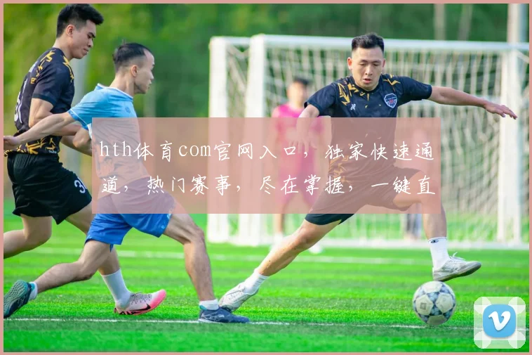 hth体育com官网入口，独家快速通道，热门赛事，尽在掌握，一键直达，体验非凡