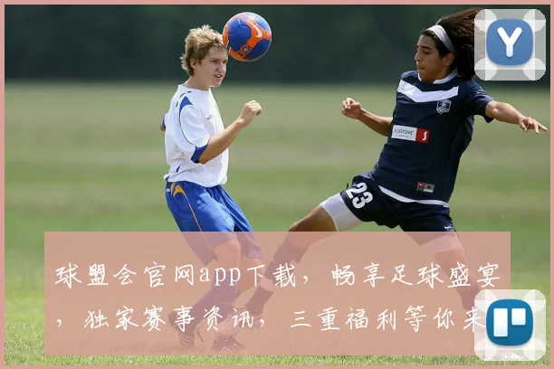 球盟会官网app下载，畅享足球盛宴，独家赛事资讯，三重福利等你来，一键下载体验