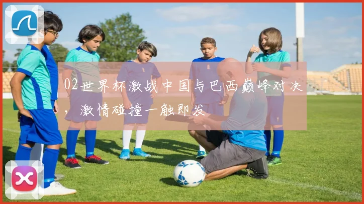 02世界杯激战中国与巴西巅峰对决，激情碰撞一触即发