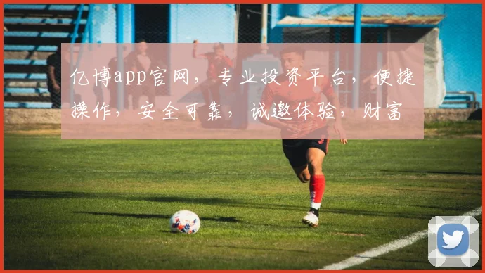 亿博app官网，专业投资平台，便捷操作，安全可靠，诚邀体验，财富增值之道