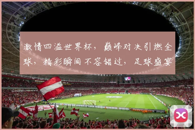 激情四溢世界杯，巅峰对决引燃全球，精彩瞬间不容错过，足球盛宴等你来观