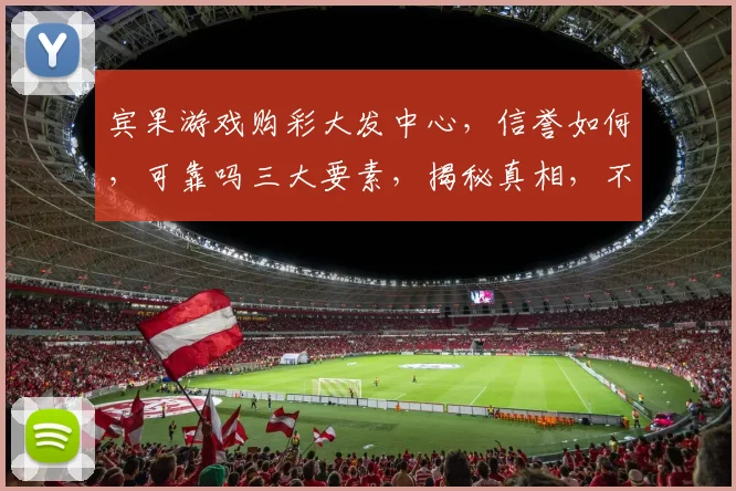 宾果游戏购彩大发中心，信誉如何，可靠吗三大要素，揭秘真相，不容错过