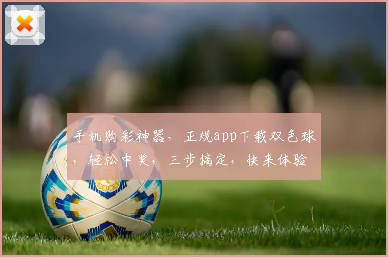 手机购彩神器，正规app下载双色球，轻松中奖，三步搞定，快来体验