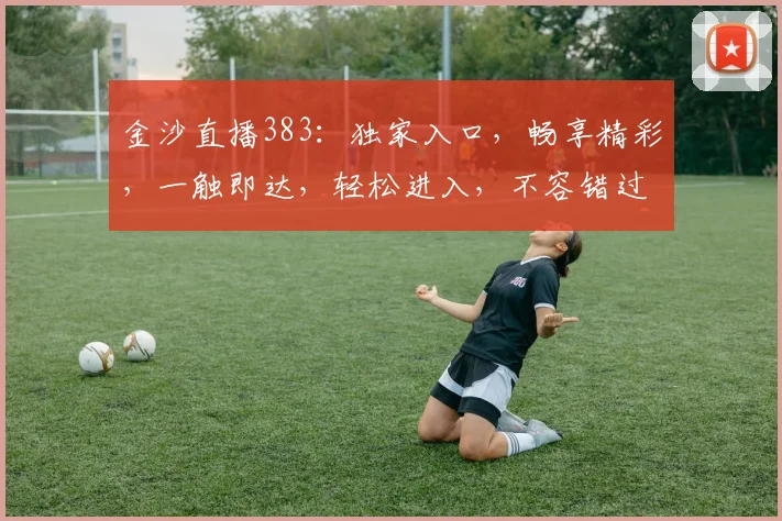 金沙直播383：独家入口，畅享精彩，一触即达，轻松进入，不容错过，体验非凡