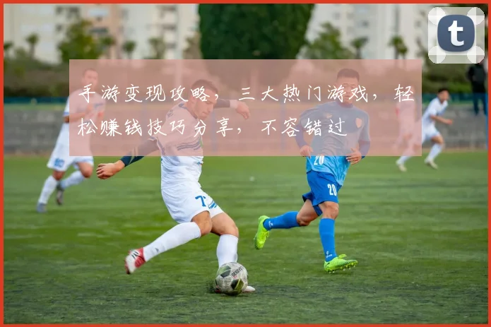 手游变现攻略，三大热门游戏，轻松赚钱技巧分享，不容错过